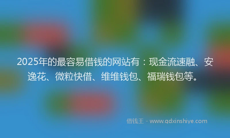 2025年的最容易借钱的网站有：现金流速融、安逸花、微粒快借、维维钱包、福瑞钱包等。