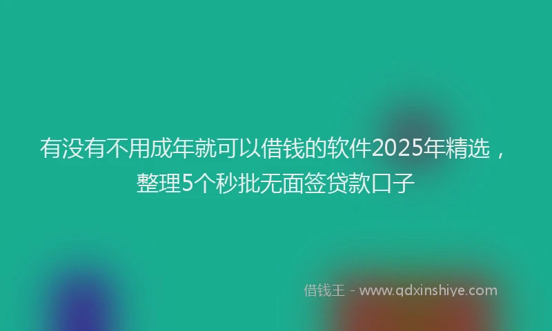 有没有不用成年就可以借钱的软件2025年精选，整理5个秒批无面签贷款口子