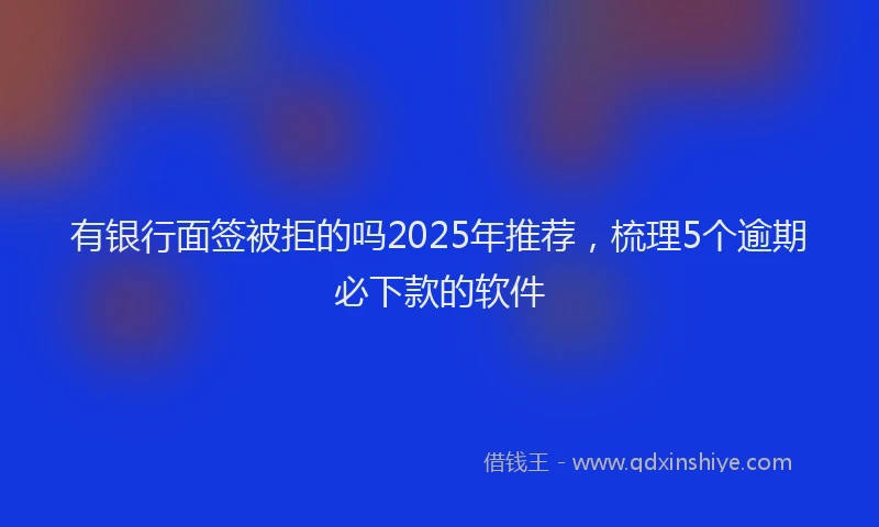 有银行面签被拒的吗2025年推荐，梳理5个逾期必下款的软件