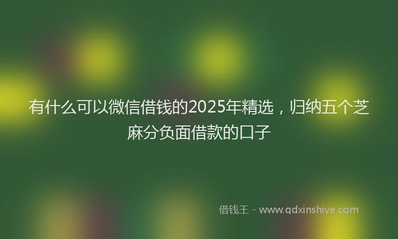 有什么可以微信借钱的2025年精选，归纳五个芝麻分负面借款的口子