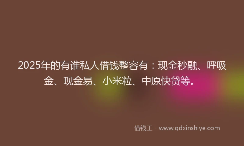 2025年的有谁私人借钱整容有：现金秒融、呼吸金、现金易、小米粒、中原快贷等。