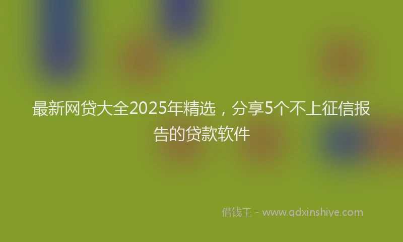 最新网贷大全2025年精选，分享5个不上征信报告的贷款软件