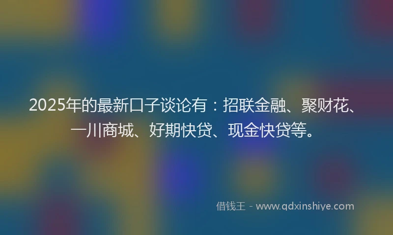 2025年的最新口子谈论有：招联金融、聚财花、一川商城、好期快贷、现金快贷等。