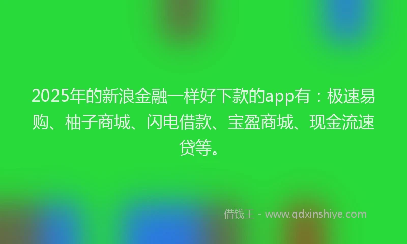 2025年的新浪金融一样好下款的app有：极速易购、柚子商城、闪电借款、宝盈商城、现金流速贷等。