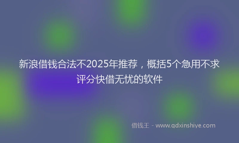 新浪借钱合法不2025年推荐，概括5个急用不求评分快借无忧的软件