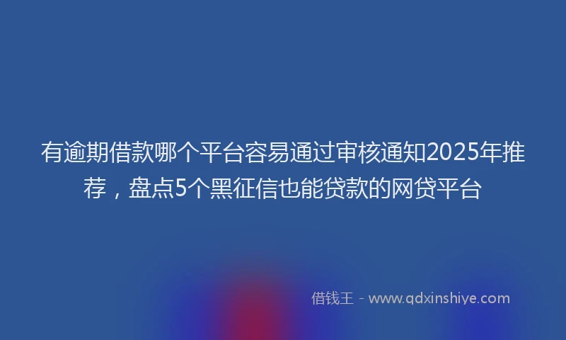 有逾期借款哪个平台容易通过审核通知2025年推荐，盘点5个黑征信也能贷款的网贷平台