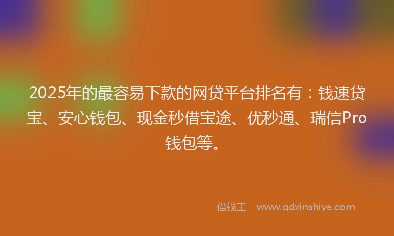 2025年的最容易下款的网贷平台排名有：钱速贷宝、安心钱包、现金秒借宝途、优秒通、瑞信Pro钱包等。