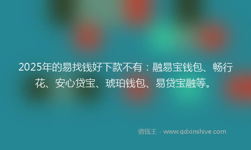 2025年的易找钱好下款不有：融易宝钱包、畅行花、安心贷宝、琥珀钱包、易贷宝融等。