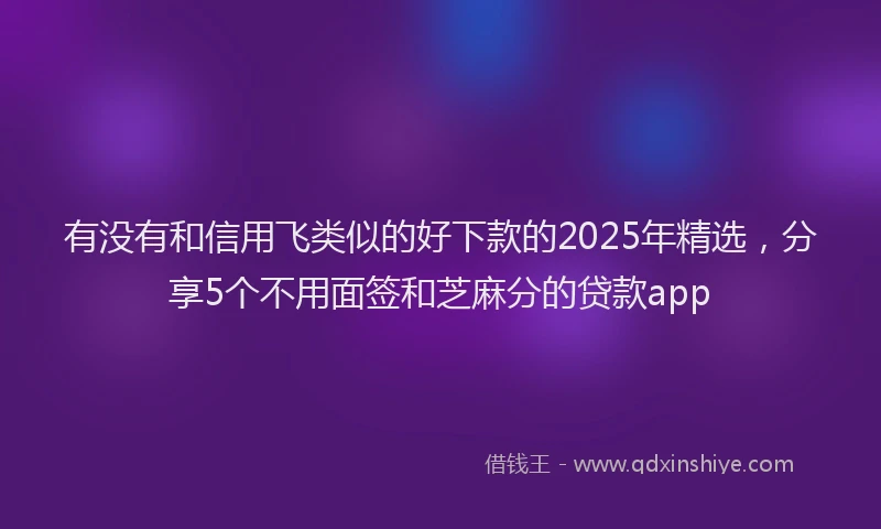 有没有和信用飞类似的好下款的2025年精选，分享5个不用面签和芝麻分的贷款app