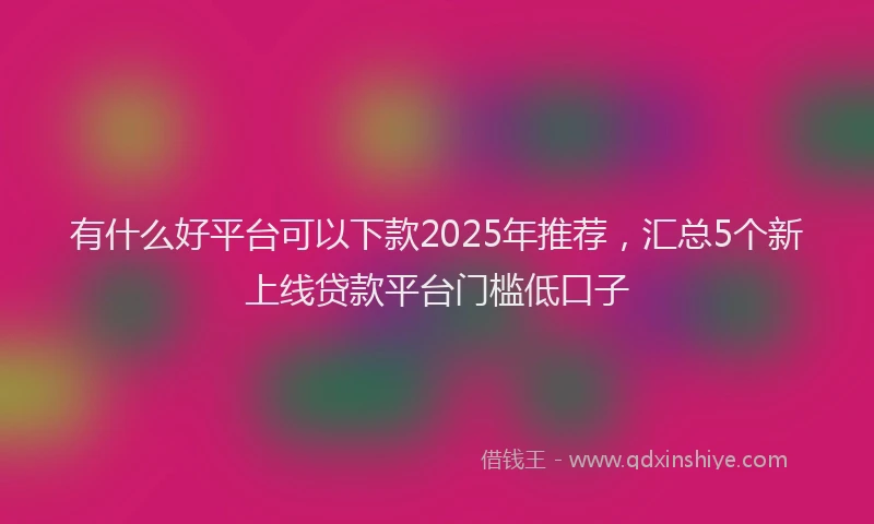 有什么好平台可以下款2025年推荐，汇总5个新上线贷款平台门槛低口子