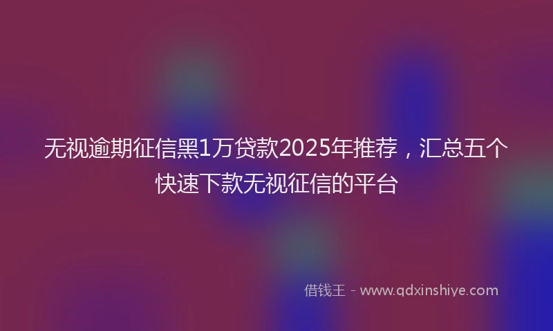 无视逾期征信黑1万贷款2025年推荐，汇总五个快速下款无视征信的平台