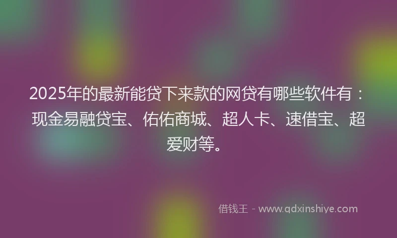 2025年的最新能贷下来款的网贷有哪些软件有：现金易融贷宝、佑佑商城、超人卡、速借宝、超爱财等。