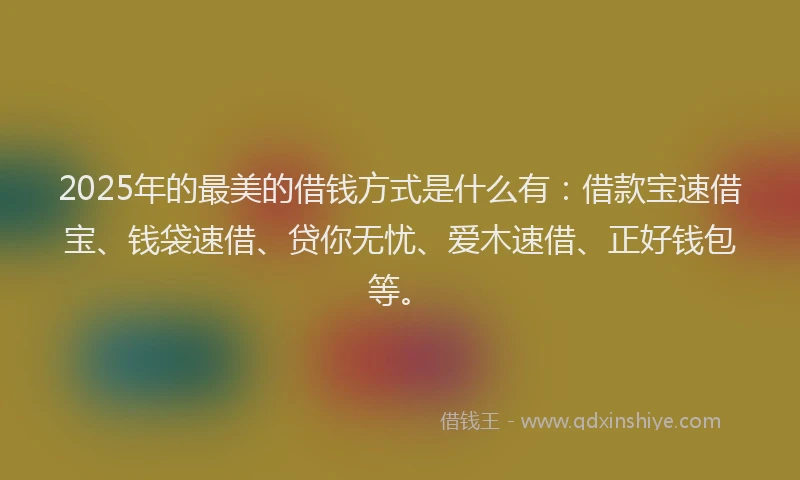 2025年的最美的借钱方式是什么有：借款宝速借宝、钱袋速借、贷你无忧、爱木速借、正好钱包等。