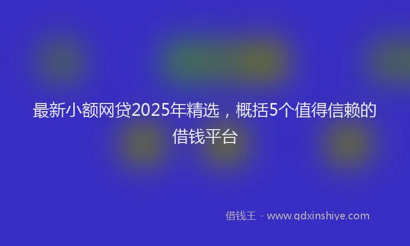 最新小额网贷2025年精选，概括5个值得信赖的借钱平台