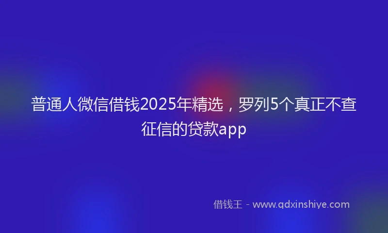 普通人微信借钱2025年精选，罗列5个真正不查征信的贷款app
