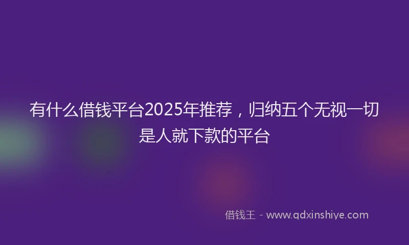 有什么借钱平台2025年推荐，归纳五个无视一切是人就下款的平台