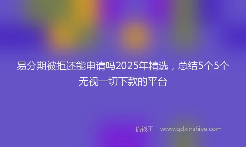 易分期被拒还能申请吗2025年精选，总结5个5个无视一切下款的平台