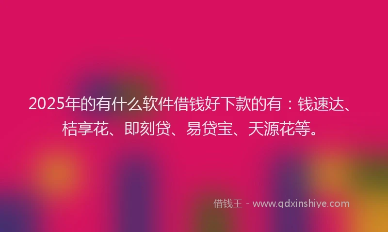 2025年的有什么软件借钱好下款的有：钱速达、桔享花、即刻贷、易贷宝、天源花等。