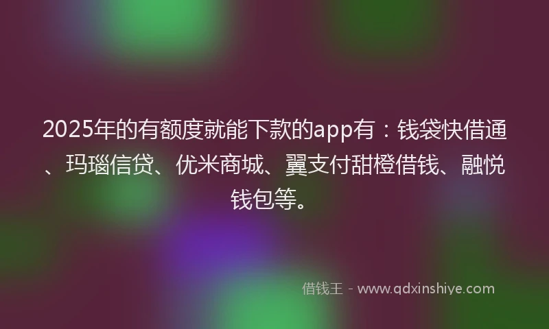 2025年的有额度就能下款的app有：钱袋快借通、玛瑙信贷、优米商城、翼支付甜橙借钱、融悦钱包等。