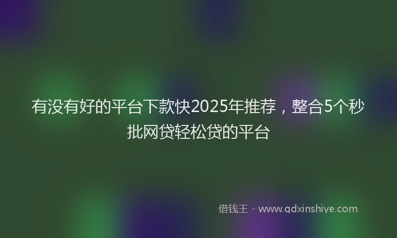 有没有好的平台下款快2025年推荐，整合5个秒批网贷轻松贷的平台