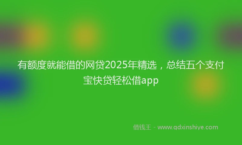 有额度就能借的网贷2025年精选，总结五个支付宝快贷轻松借app