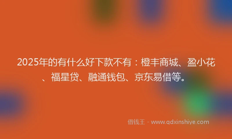 2025年的有什么好下款不有：橙丰商城、盈小花、福星贷、融通钱包、京东易借等。