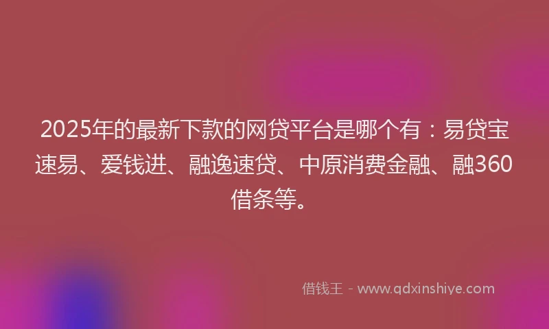 2025年的最新下款的网贷平台是哪个有：易贷宝速易、爱钱进、融逸速贷、中原消费金融、融360借条等。