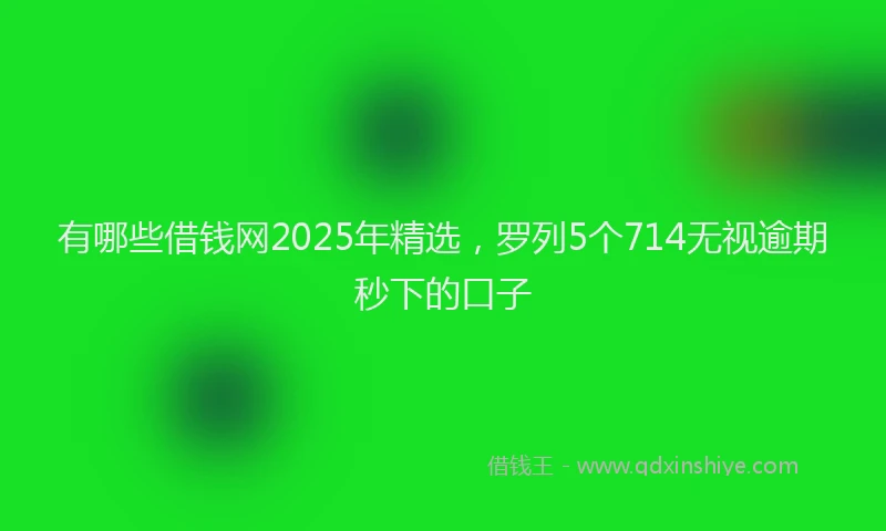 有哪些借钱网2025年精选，罗列5个714无视逾期秒下的口子