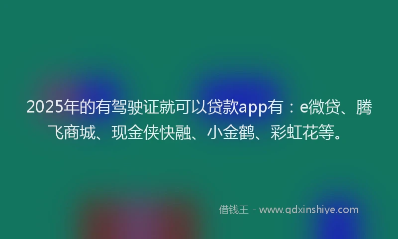2025年的有驾驶证就可以贷款app有：e微贷、腾飞商城、现金侠快融、小金鹤、彩虹花等。