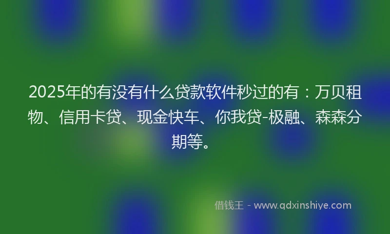 2025年的有没有什么贷款软件秒过的有：万贝租物、信用卡贷、现金快车、你我贷-极融、森森分期等。