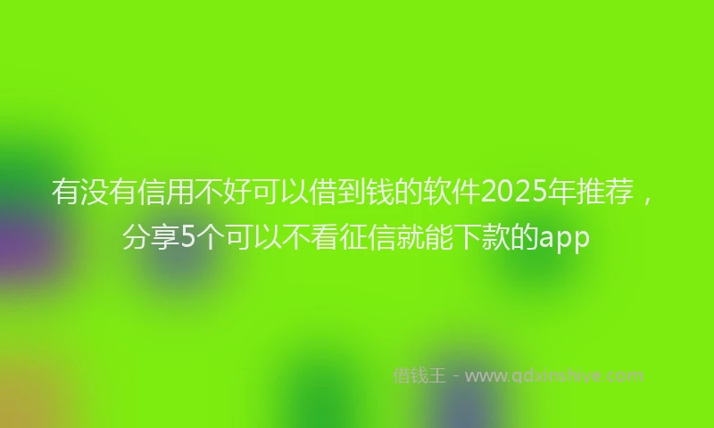 有没有信用不好可以借到钱的软件2025年推荐，分享5个可以不看征信就能下款的app