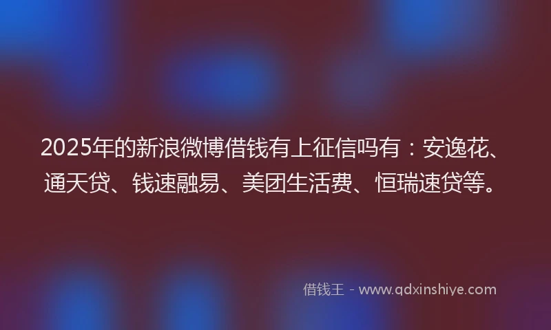 2025年的新浪微博借钱有上征信吗有：安逸花、通天贷、钱速融易、美团生活费、恒瑞速贷等。