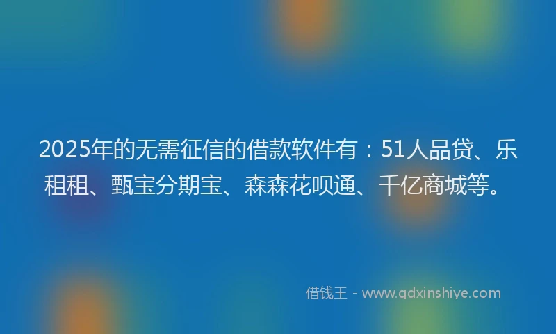 2025年的无需征信的借款软件有：51人品贷、乐租租、甄宝分期宝、森森花呗通、千亿商城等。