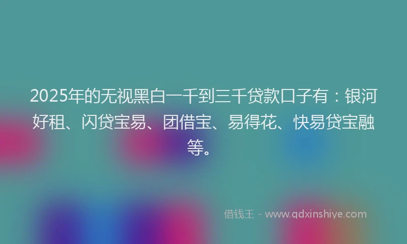 2025年的无视黑白一千到三千贷款口子有：银河好租、闪贷宝易、团借宝、易得花、快易贷宝融等。