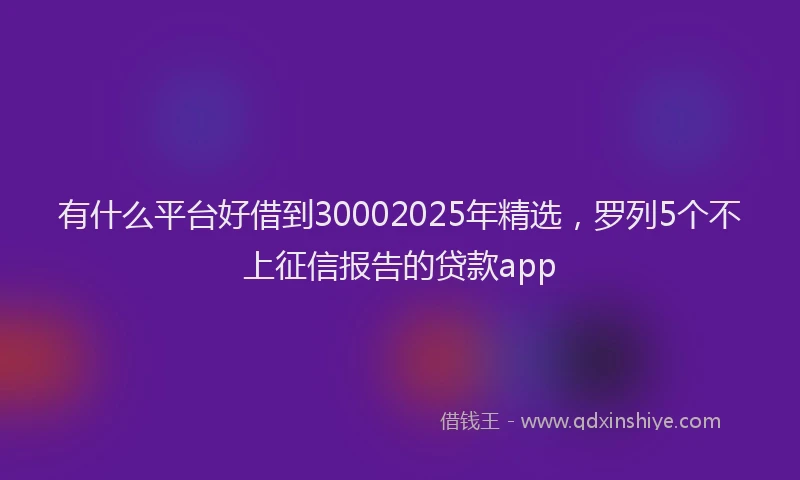 有什么平台好借到30002025年精选，罗列5个不上征信报告的贷款app