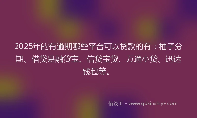 2025年的有逾期哪些平台可以贷款的有：柚子分期、借贷易融贷宝、信贷宝贷、万通小贷、迅达钱包等。