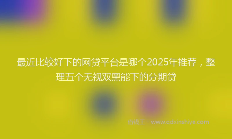 最近比较好下的网贷平台是哪个2025年推荐，整理五个无视双黑能下的分期贷