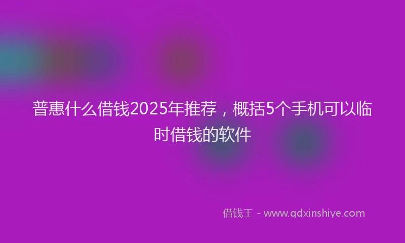 普惠什么借钱2025年推荐，概括5个手机可以临时借钱的软件