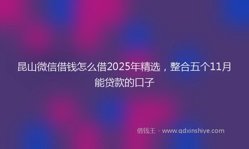 昆山微信借钱怎么借2025年精选，整合五个11月能贷款的口子