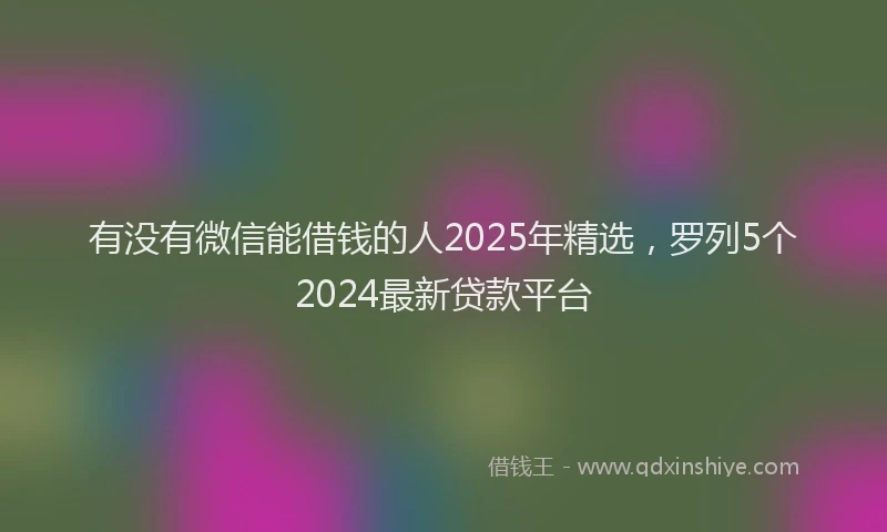 有没有微信能借钱的人2025年精选，罗列5个2024最新贷款平台
