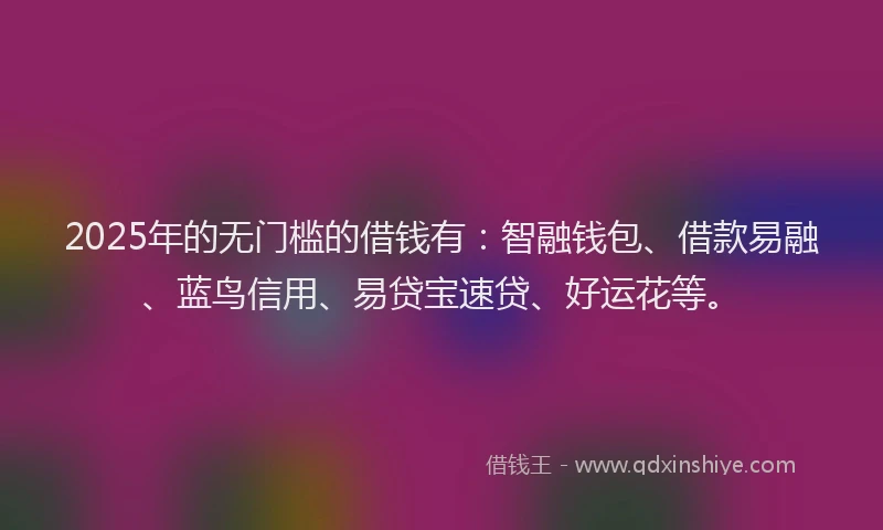 2025年的无门槛的借钱有：智融钱包、借款易融、蓝鸟信用、易贷宝速贷、好运花等。