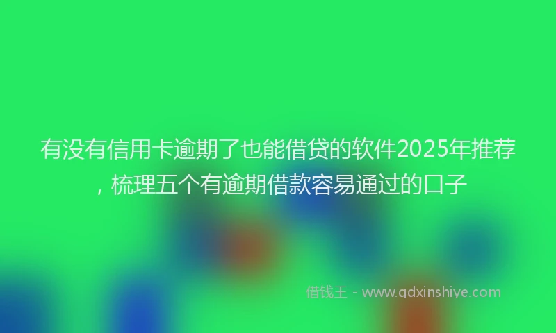 有没有信用卡逾期了也能借贷的软件2025年推荐，梳理五个有逾期借款容易通过的口子