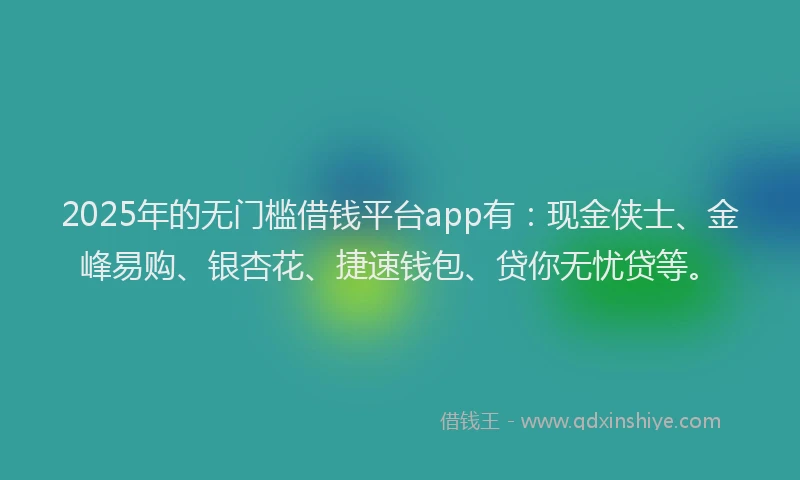 2025年的无门槛借钱平台app有：现金侠士、金峰易购、银杏花、捷速钱包、贷你无忧贷等。