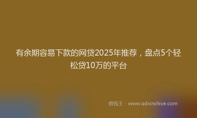 有余期容易下款的网贷2025年推荐，盘点5个轻松贷10万的平台