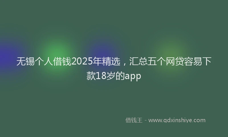 无锡个人借钱2025年精选，汇总五个网贷容易下款18岁的app