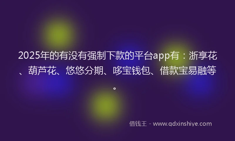 2025年的有没有强制下款的平台app有：浙享花、葫芦花、悠悠分期、哆宝钱包、借款宝易融等。