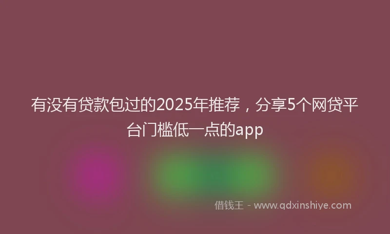 有没有贷款包过的2025年推荐，分享5个网贷平台门槛低一点的app
