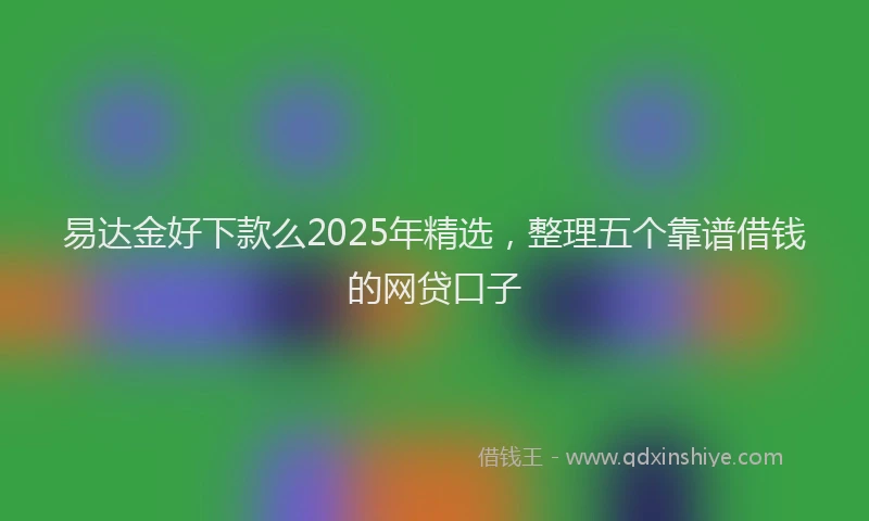 易达金好下款么2025年精选，整理五个靠谱借钱的网贷口子