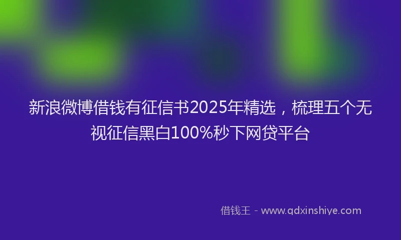 新浪微博借钱有征信书2025年精选，梳理五个无视征信黑白100%秒下网贷平台