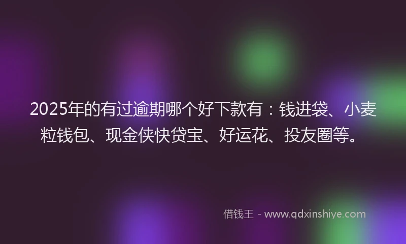 2025年的有过逾期哪个好下款有：钱进袋、小麦粒钱包、现金侠快贷宝、好运花、投友圈等。